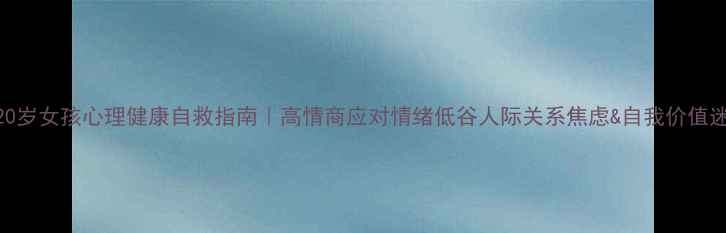 图片 🌱20岁女孩心理健康自救指南｜高情商应对情绪低谷人际关系焦虑&自我价值迷茫