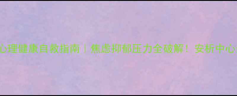 图片 🌱Part1：当代年轻人心理健康自救指南｜焦虑抑郁压力全破解！安析中心亲测有效的方法都在这