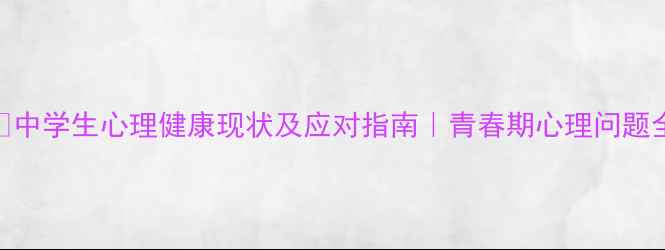 图片 🌱中学生心理健康现状及应对指南｜青春期心理问题全
