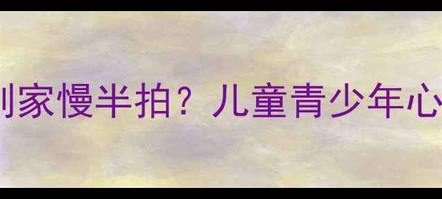 图片 🌱为什么你家孩子总比别家慢半拍？儿童青少年心理发展的5大关键差异🌱