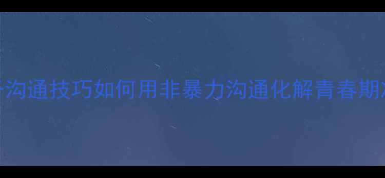 图片 🌱亲子沟通技巧如何用非暴力沟通化解青春期冲突？