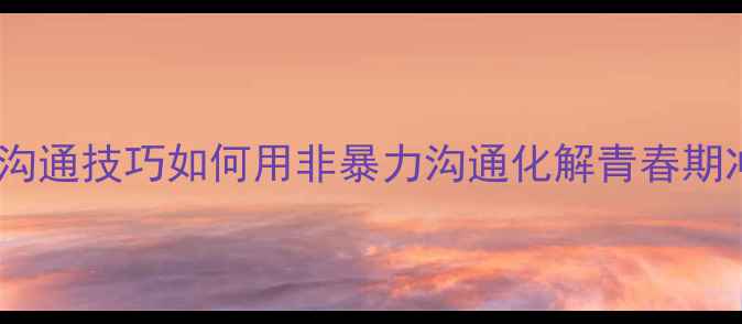 图片 🌱亲子沟通技巧如何用非暴力沟通化解青春期冲突？1
