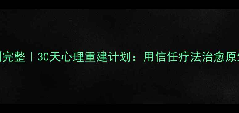 图片 🌱从破碎到完整｜30天心理重建计划：用信任疗法治愈原生家庭创伤
