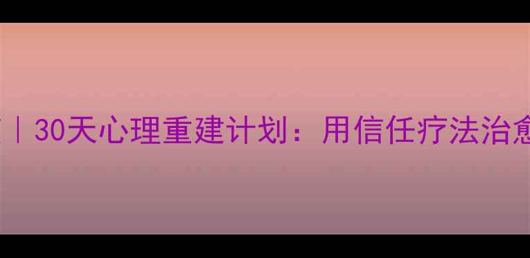图片 🌱从破碎到完整｜30天心理重建计划：用信任疗法治愈原生家庭创伤1