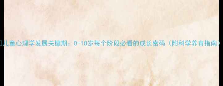 图片 🌱儿童心理学发展关键期：0-18岁每个阶段必看的成长密码（附科学养育指南）1