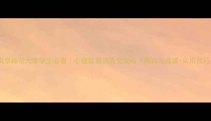 图片 🌱南京师范大学学生必看｜心理健康调适全攻略（附官方资源+实用技巧）1