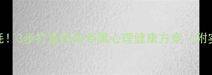 图片 🌱告别内耗！3步打造你的专属心理健康方案（附实操指南）