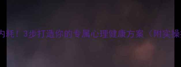 图片 🌱告别内耗！3步打造你的专属心理健康方案（附实操指南）1