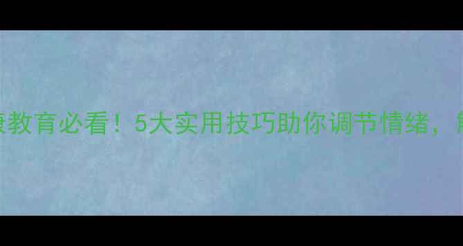图片 🌱大学生心理健康教育必看！5大实用技巧助你调节情绪，解锁高效学习模式