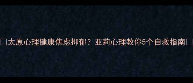 图片 🌱太原心理健康焦虑抑郁？亚莉心理教你5个自救指南🌱