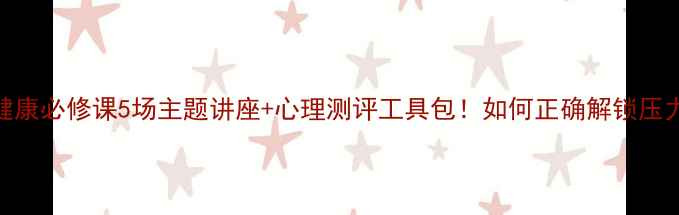 图片 🌱学生心理健康必修课5场主题讲座+心理测评工具包！如何正确解锁压力管理秘籍？