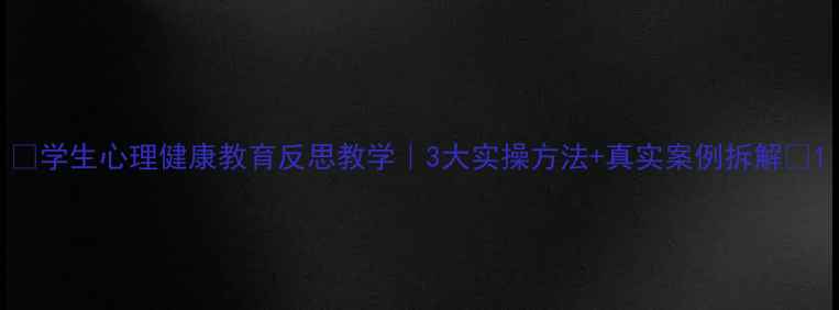 图片 🌱学生心理健康教育反思教学｜3大实操方法+真实案例拆解✨1