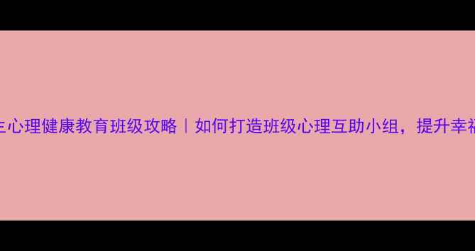图片 🌱学生心理健康教育班级攻略｜如何打造班级心理互助小组，提升幸福感？