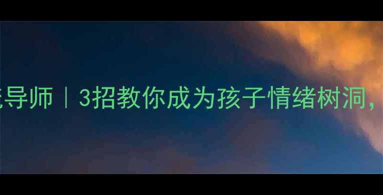 图片 🌱学生心理疏导师｜3招教你成为孩子情绪树洞，家长必看！1