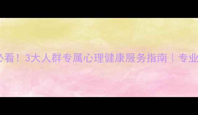 图片 🌱学生职场家长必看！3大人群专属心理健康服务指南｜专业团队+服务亮点全