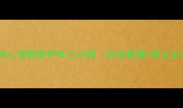 图片 🌱安徽中小学心理健康评估全攻略｜权威数据+家长必看自查清单1