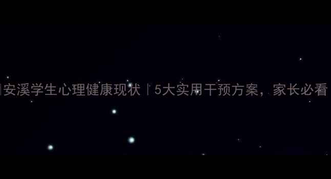图片 🌱安溪学生心理健康现状｜5大实用干预方案，家长必看！
