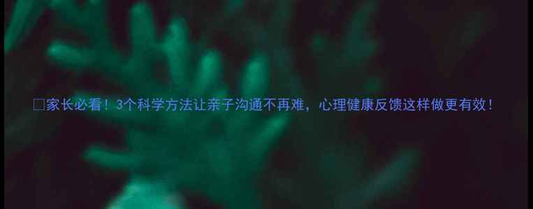 图片 🌱家长必看！3个科学方法让亲子沟通不再难，心理健康反馈这样做更有效！