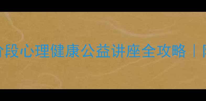 图片 🌱家长必看！小学阶段心理健康公益讲座全攻略｜附情绪管理工具包💡
