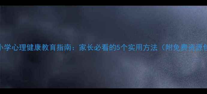 图片 🌱小学心理健康教育指南：家长必看的5个实用方法（附免费资源包）