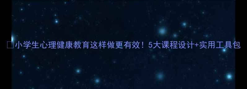 图片 🌱小学生心理健康教育这样做更有效！5大课程设计+实用工具包