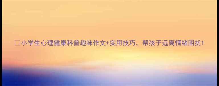 图片 🌱小学生心理健康科普趣味作文+实用技巧，帮孩子远离情绪困扰1