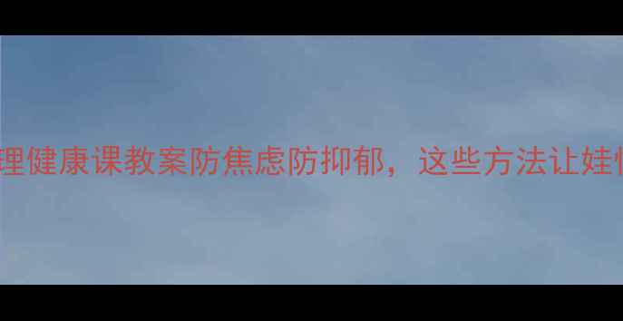 图片 🌱小学生心理健康课教案防焦虑防抑郁，这些方法让娃快乐成长！1