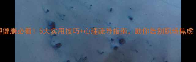 图片 🌱干部心理健康必看！5大实用技巧+心理疏导指南，助你告别职场焦虑（附案例）