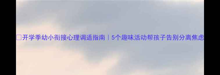 图片 🌱开学季幼小衔接心理调适指南｜5个趣味活动帮孩子告别分离焦虑