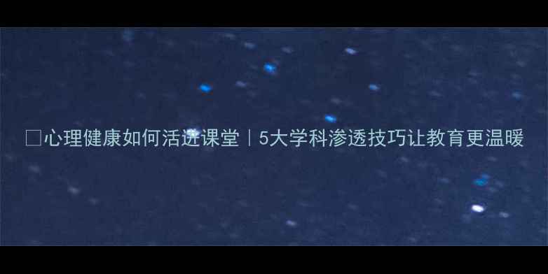 图片 🌱心理健康如何活进课堂｜5大学科渗透技巧让教育更温暖