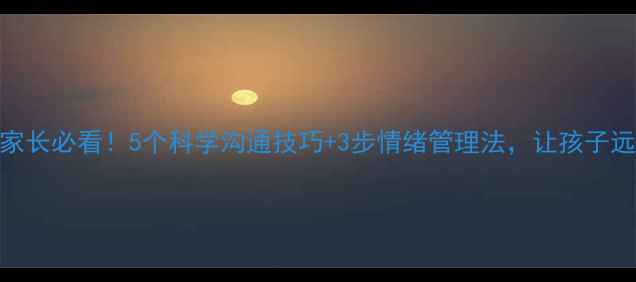 图片 🌱心理健康家长必看！5个科学沟通技巧+3步情绪管理法，让孩子远离焦虑抑郁