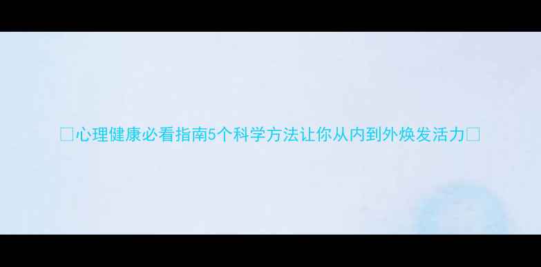 图片 🌱心理健康必看指南5个科学方法让你从内到外焕发活力✨