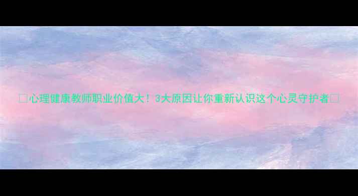 图片 🌱心理健康教师职业价值大！3大原因让你重新认识这个心灵守护者✨