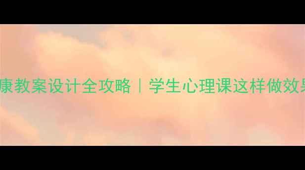 图片 🌱心理健康教案设计全攻略｜学生心理课这样做效果翻倍！1