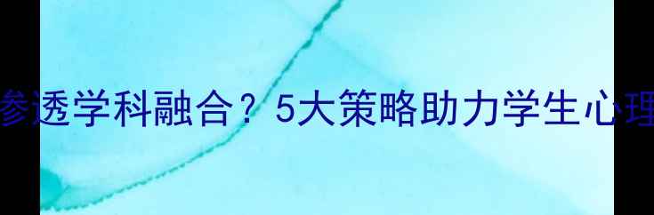 图片 🌱心理健康教育如何渗透学科融合？5大策略助力学生心理成长｜教师必看干货