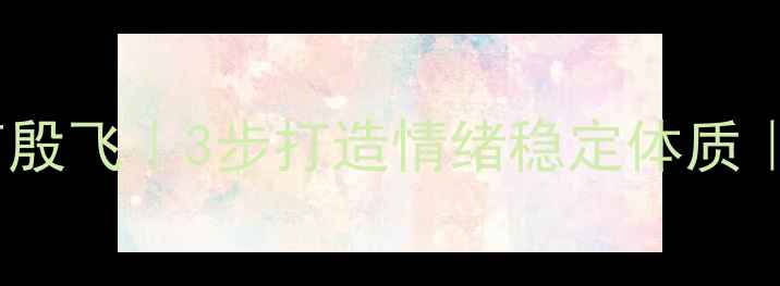 图片 🌱心理健康教育殷飞｜3步打造情绪稳定体质｜附情绪急救包1