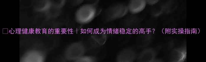 图片 🌱心理健康教育的重要性｜如何成为情绪稳定的高手？（附实操指南）