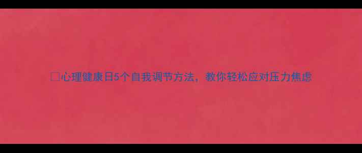 图片 🌱心理健康日5个自我调节方法，教你轻松应对压力焦虑