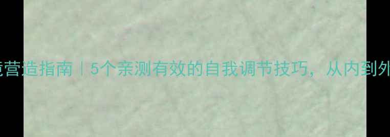 图片 🌱心理健康环境营造指南｜5个亲测有效的自我调节技巧，从内到外提升幸福感💡1