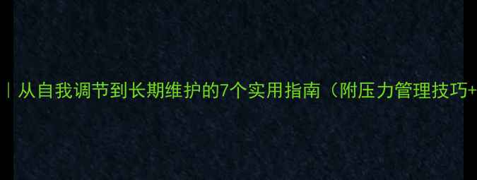 图片 🌱心理健康知识｜从自我调节到长期维护的7个实用指南（附压力管理技巧+睡眠改善方案）