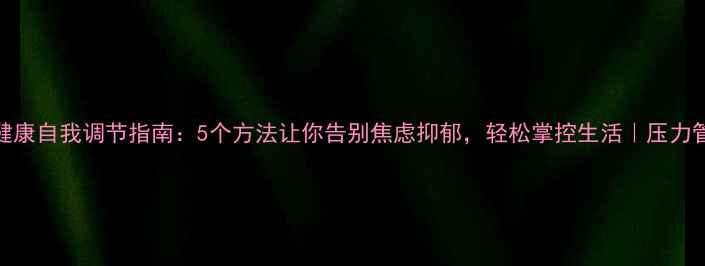 图片 🌱心理健康自我调节指南：5个方法让你告别焦虑抑郁，轻松掌控生活｜压力管理必看