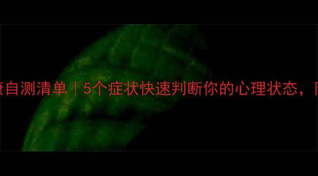 图片 🌱心理健康自测清单｜5个症状快速判断你的心理状态，附改善方法
