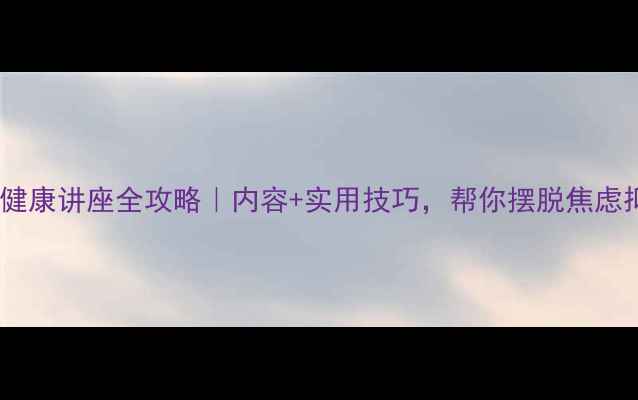 图片 🌱心理健康讲座全攻略｜内容+实用技巧，帮你摆脱焦虑抑郁！1