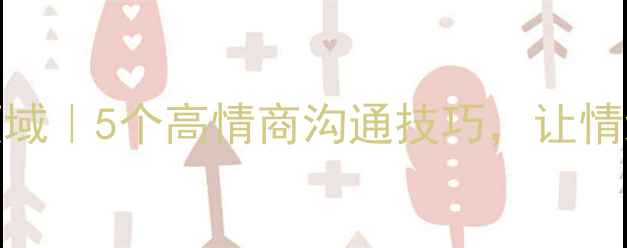 图片 🌱心理健康语言领域｜5个高情商沟通技巧，让情绪管理不再难！💬