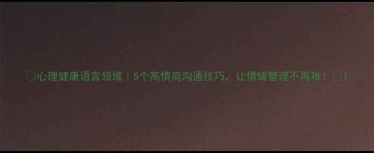 图片 🌱心理健康语言领域｜5个高情商沟通技巧，让情绪管理不再难！💬1