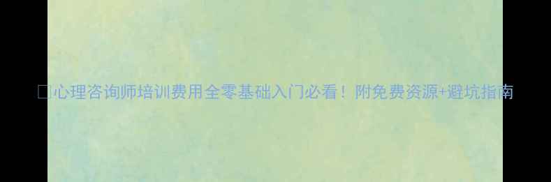 图片 🌱心理咨询师培训费用全零基础入门必看！附免费资源+避坑指南