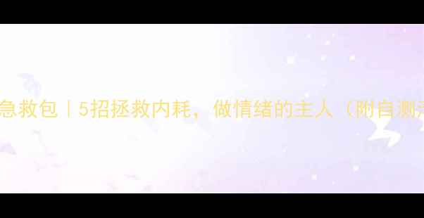 图片 🌱心理急救包｜5招拯救内耗，做情绪的主人（附自测清单）1