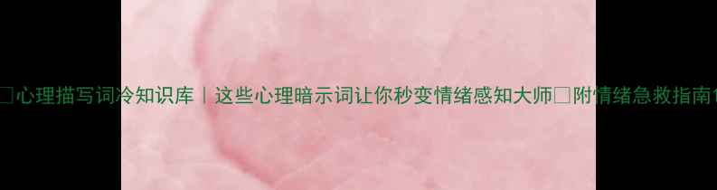 图片 🌱心理描写词冷知识库｜这些心理暗示词让你秒变情绪感知大师📚附情绪急救指南1