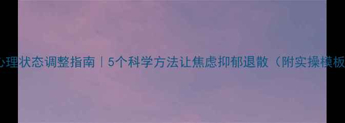图片 🌱心理状态调整指南｜5个科学方法让焦虑抑郁退散（附实操模板）1