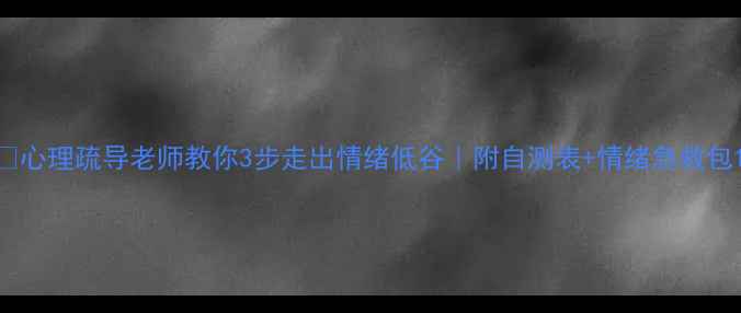 图片 🌱心理疏导老师教你3步走出情绪低谷｜附自测表+情绪急救包1
